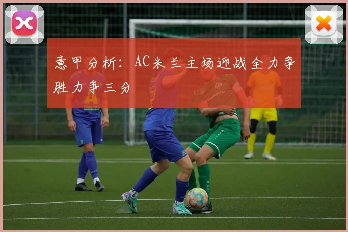 意甲分析:AC米兰主场迎战全力争胜力争三分