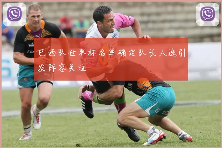 巴西队世界杯名单确定队长人选引发阵容关注