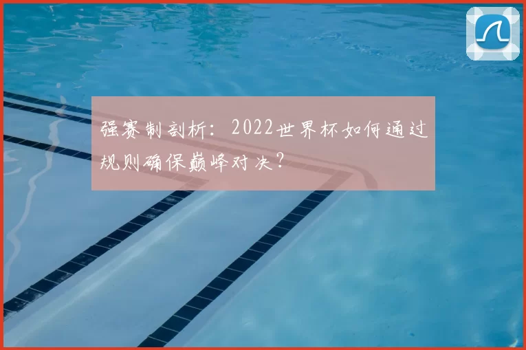 强赛制剖析:2022世界杯如何通过规则确保巅峰对决?