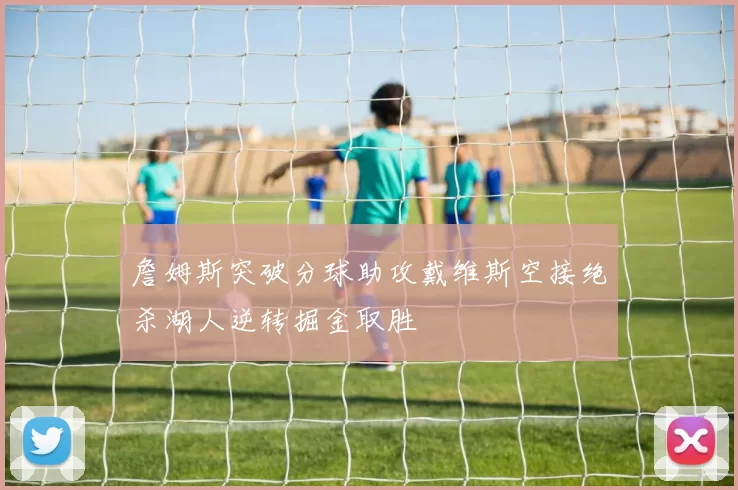 詹姆斯突破分球助攻戴维斯空接绝杀湖人逆转掘金取胜