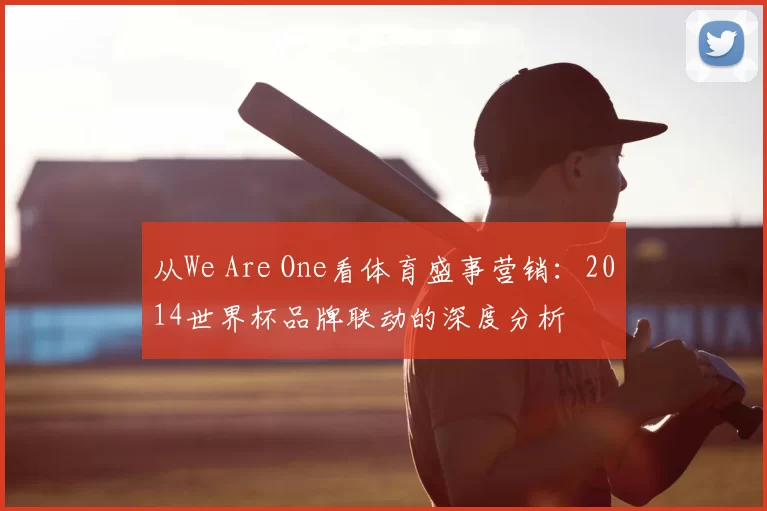 从We Are One看体育盛事营销:2014世界杯品牌联动的深度分析