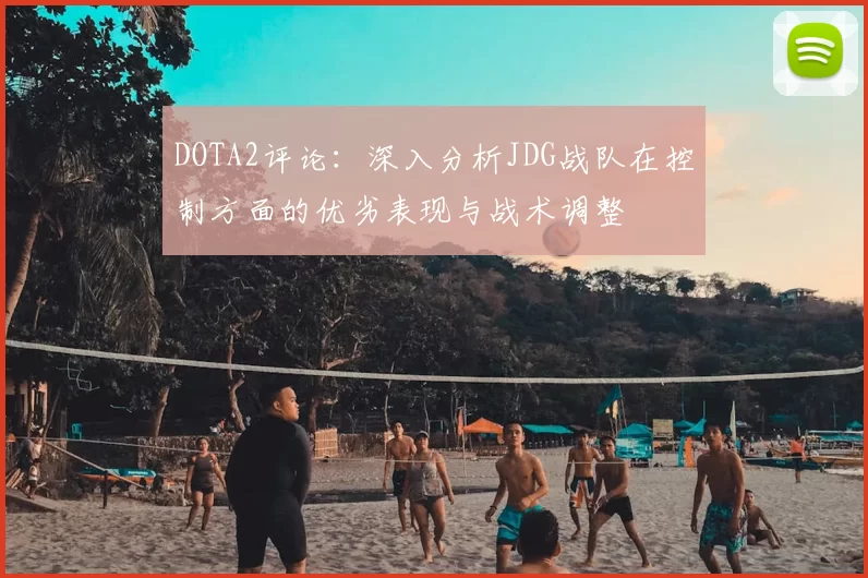 DOTA2评论:深入分析JDG战队在控制方面的优劣表现与战术调整