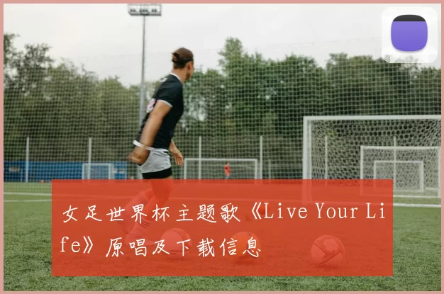 女足世界杯主题歌《Live Your Life》原唱及下载信息