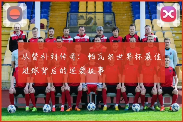 从替补到传奇:帕瓦尔世界杯最佳进球背后的逆袭故事