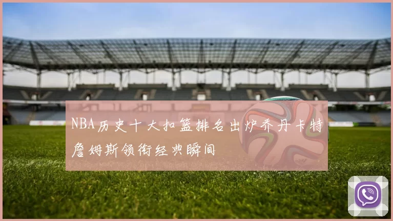 NBA历史十大扣篮排名出炉乔丹卡特詹姆斯领衔经典瞬间
