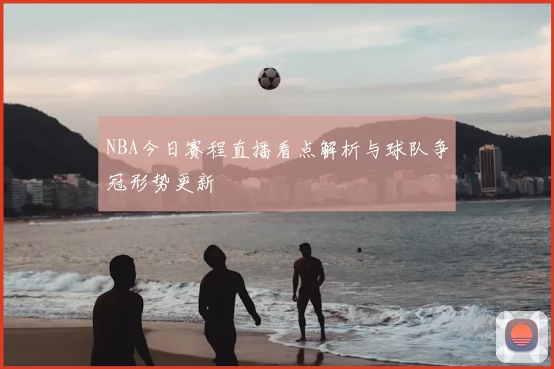 NBA今日赛程直播看点解析与球队争冠形势更新