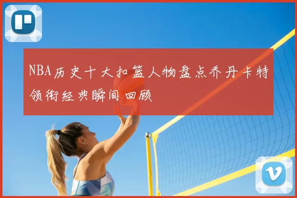NBA历史十大扣篮人物盘点乔丹卡特领衔经典瞬间回顾