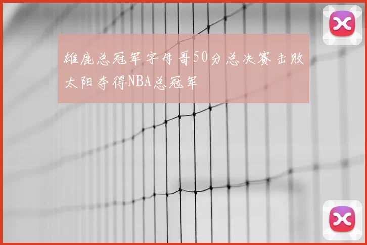 雄鹿总冠军字母哥50分总决赛击败太阳夺得NBA总冠军