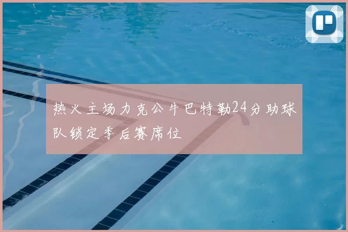 热火主场力克公牛巴特勒24分助球队锁定季后赛席位