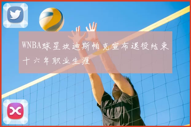 WNBA球星坎迪斯帕克宣布退役结束十六年职业生涯