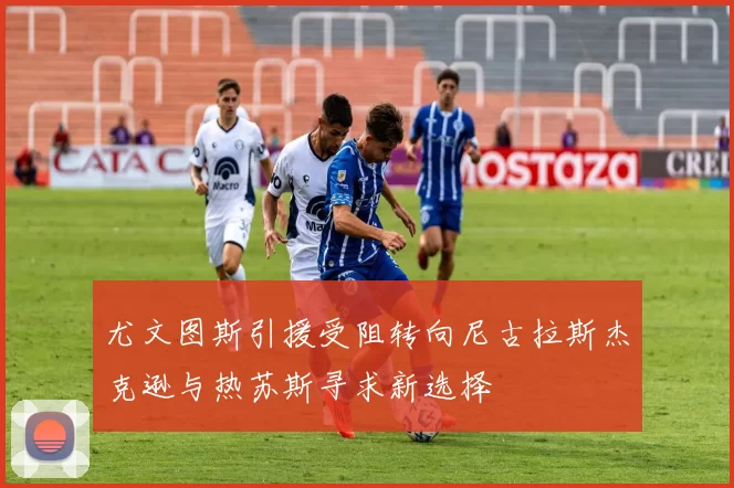 尤文图斯引援受阻转向尼古拉斯杰克逊与热苏斯寻求新选择