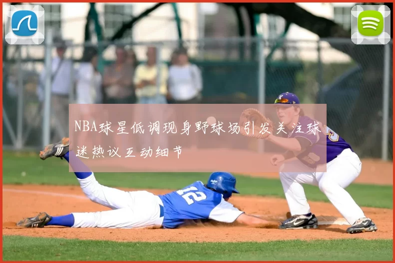NBA球星低调现身野球场引发关注球迷热议互动细节