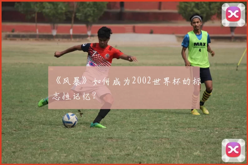 《风暴》如何成为2002世界杯的标志性记忆?