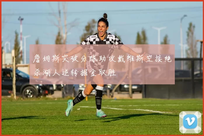 詹姆斯突破分球助攻戴维斯空接绝杀湖人逆转掘金取胜