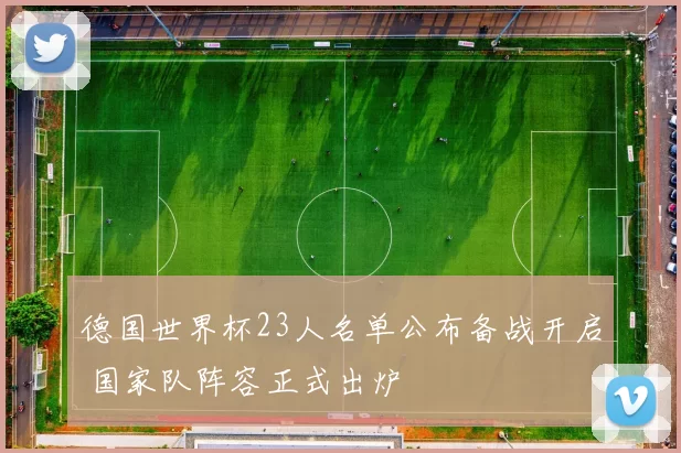 德国世界杯23人名单公布备战开启 国家队阵容正式出炉