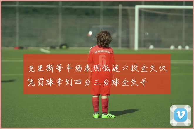 克里斯蒂半场表现低迷六投全失仅凭罚球拿到四分三分球全失手