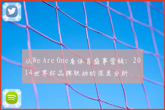 从We Are One看体育盛事营销：2014世界杯品牌联动的深度分析
