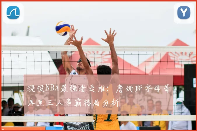 现役NBA最强者是谁：詹姆斯字母哥库里三人争霸格局分析