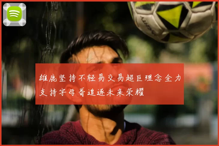 雄鹿坚持不轻易交易超巨理念全力支持字母哥追逐未来荣耀