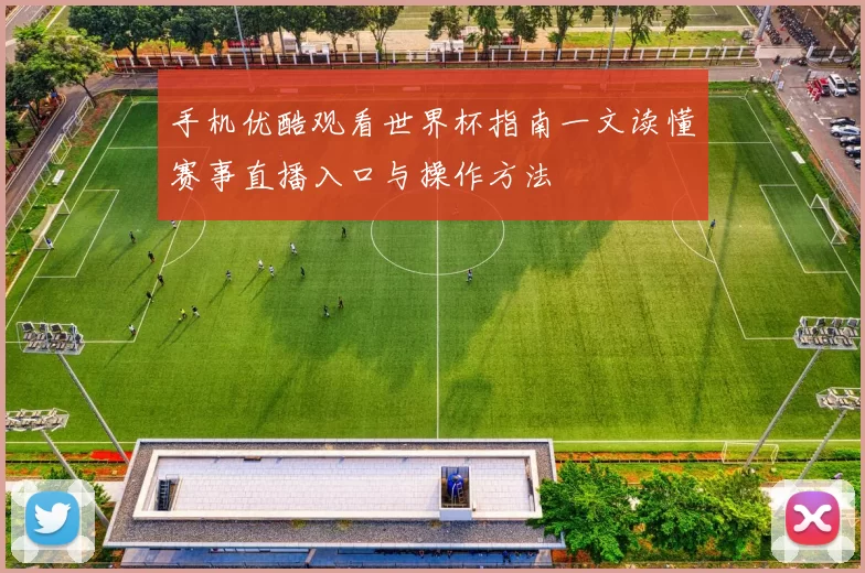 手机优酷观看世界杯指南一文读懂赛事直播入口与操作方法