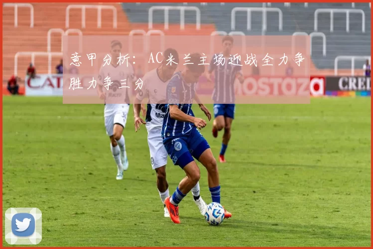 意甲分析：AC米兰主场迎战全力争胜力争三分