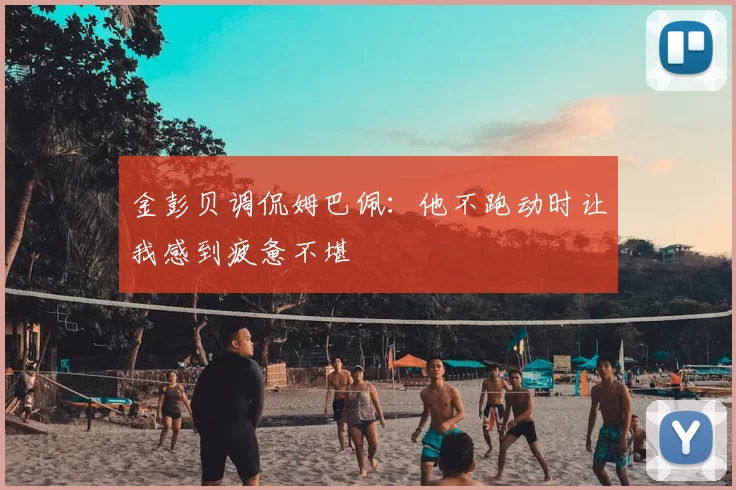 金彭贝调侃姆巴佩:他不跑动时让我感到疲惫不堪
