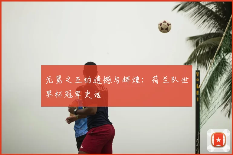 无冕之王的遗憾与辉煌：荷兰队世界杯冠军史话