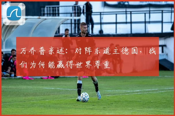 万乔普亲述:对阵东道主德国,我们为何能赢得世界尊重