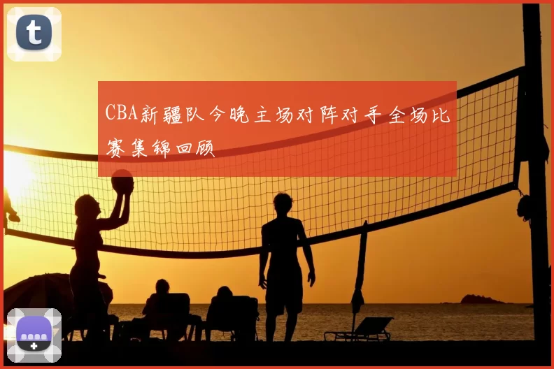 CBA新疆队今晚主场对阵对手全场比赛集锦回顾