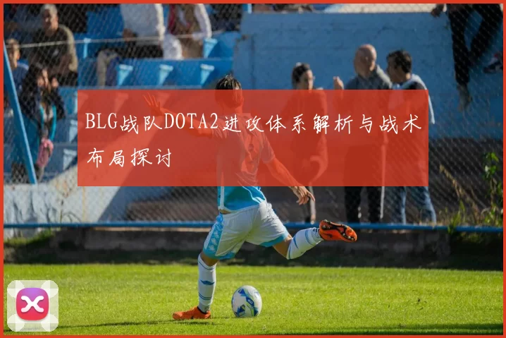 BLG战队DOTA2进攻体系解析与战术布局探讨