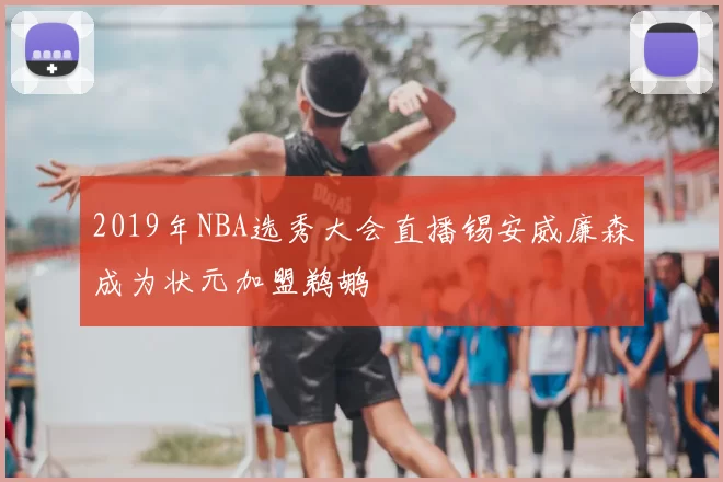 2019年NBA选秀大会直播锡安威廉森成为状元加盟鹈鹕