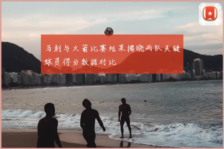 马刺与火箭比赛结果揭晓两队关键球员得分数据对比