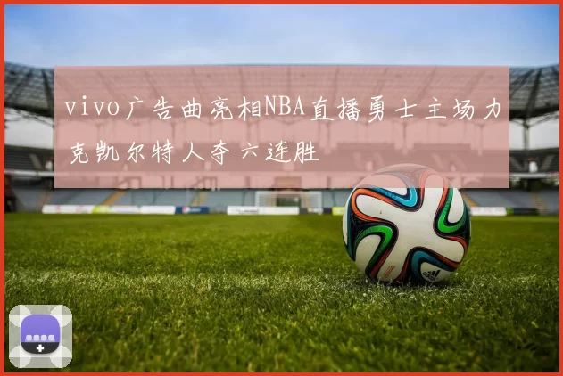 vivo广告曲亮相NBA直播勇士主场力克凯尔特人夺六连胜