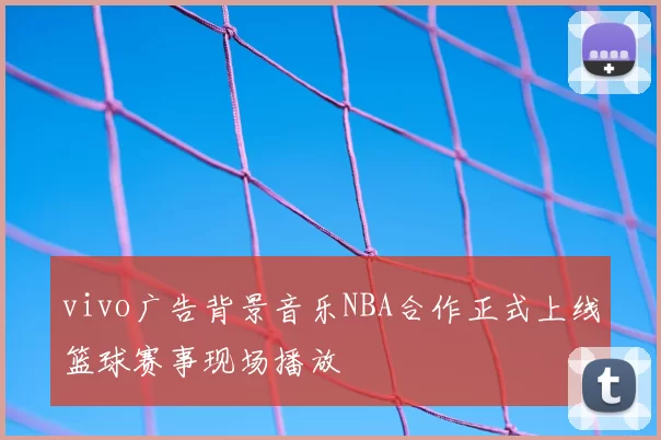 vivo广告背景音乐NBA合作正式上线篮球赛事现场播放