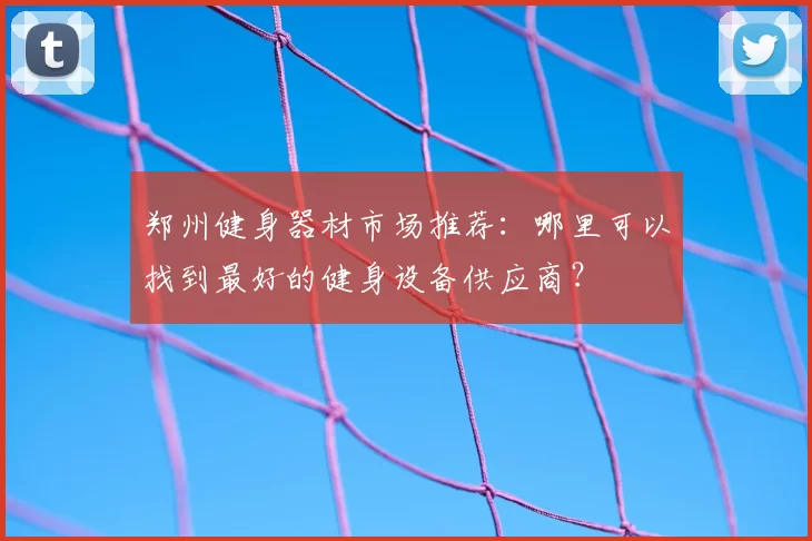 郑州健身器材市场推荐:哪里可以找到最好的健身设备供应商?
