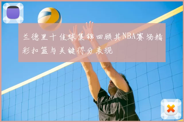 兰德里十佳球集锦回顾其NBA赛场精彩扣篮与关键得分表现