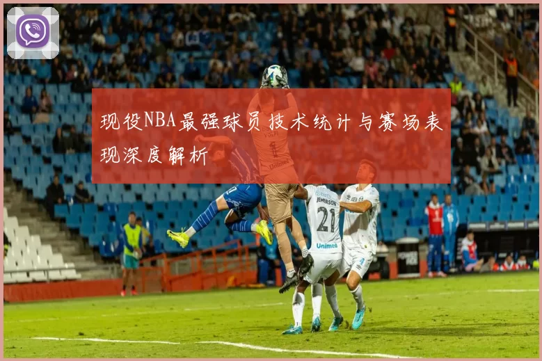 现役NBA最强球员技术统计与赛场表现深度解析