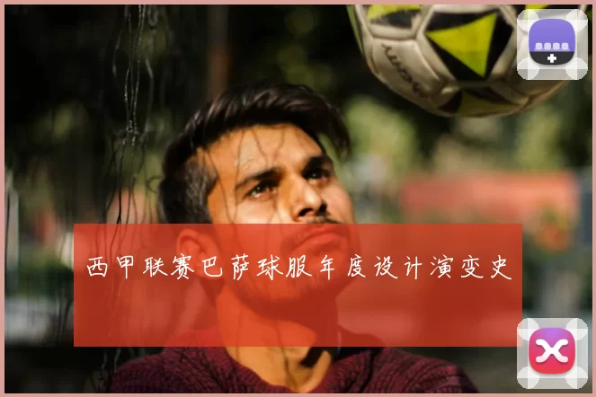 西甲联赛巴萨球服年度设计演变史