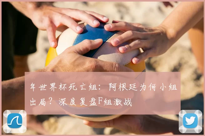 年世界杯死亡组：阿根廷为何小组出局？深度复盘F组激战