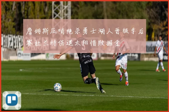 詹姆斯压哨绝杀勇士湖人晋级季后赛杜兰特伤退太阳惜败掘金