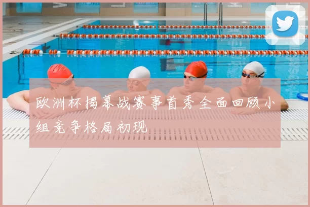 欧洲杯揭幕战赛事首秀全面回顾小组竞争格局初现
