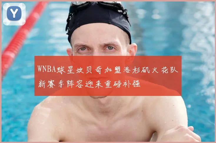 WNBA球星坎贝奇加盟洛杉矶火花队新赛季阵容迎来重磅补强