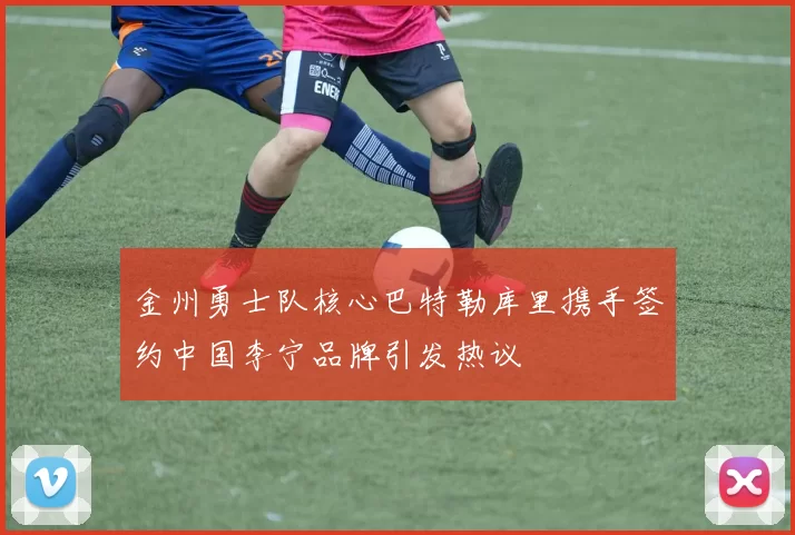 金州勇士队核心巴特勒库里携手签约中国李宁品牌引发热议