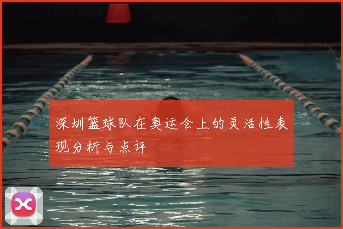 深圳篮球队在奥运会上的灵活性表现分析与点评