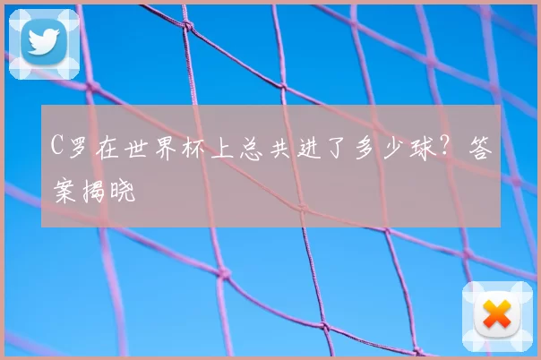 C罗在世界杯上总共进了多少球？答案揭晓