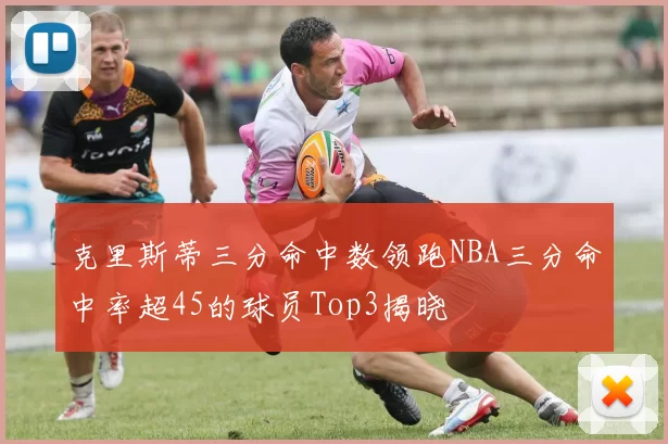 克里斯蒂三分命中数领跑NBA三分命中率超45的球员Top3揭晓
