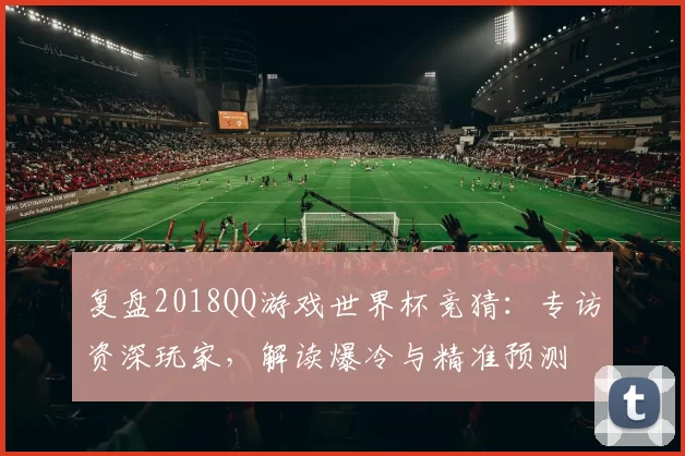 复盘2018QQ游戏世界杯竞猜:专访资深玩家,解读爆冷与精准预测