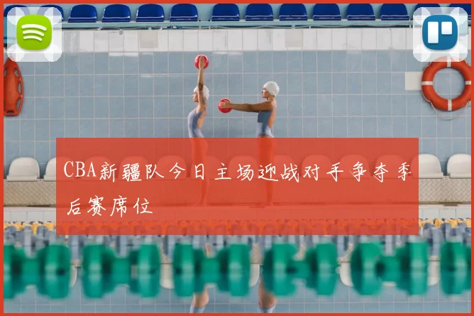 CBA新疆队今日主场迎战对手争夺季后赛席位