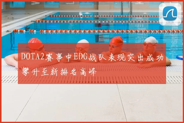 DOTA2赛事中EDG战队表现突出成功攀升至新排名高峰