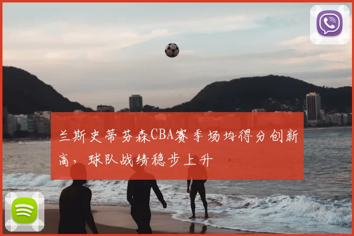兰斯史蒂芬森CBA赛季场均得分创新高,球队战绩稳步上升
